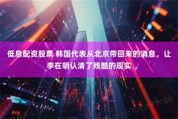低息配资股票 韩国代表从北京带回来的消息，让李在明认清了残酷的现实