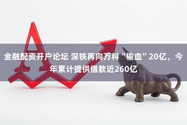 金融配资开户论坛 深铁再向万科“输血”20亿，今年累计提供借款近260亿