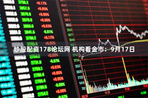 炒股配资178论坛网 机构看金市：9月17日