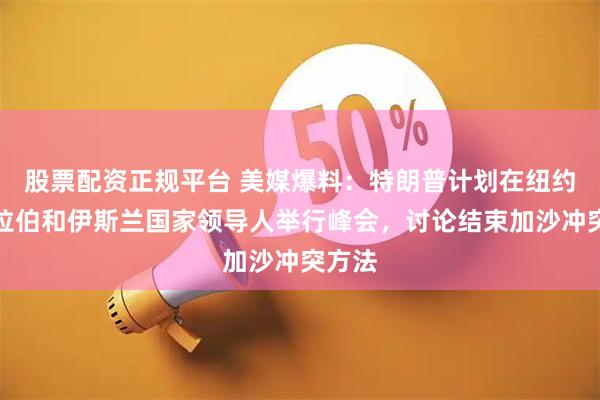 股票配资正规平台 美媒爆料：特朗普计划在纽约与阿拉伯和伊斯兰国家领导人举行峰会，讨论结束加沙冲突方法