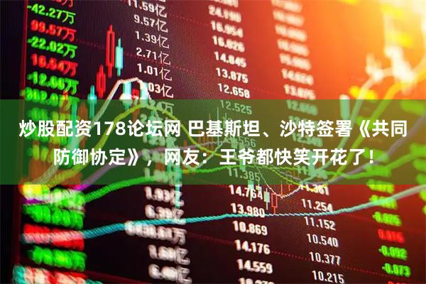 炒股配资178论坛网 巴基斯坦、沙特签署《共同防御协定》，网友：王爷都快笑开花了！