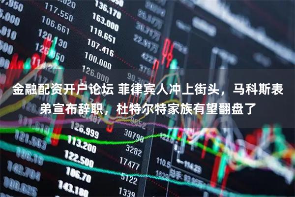 金融配资开户论坛 菲律宾人冲上街头，马科斯表弟宣布辞职，杜特尔特家族有望翻盘了