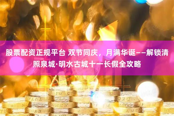 股票配资正规平台 双节同庆，月满华诞——解锁清照泉城·明水古城十一长假全攻略