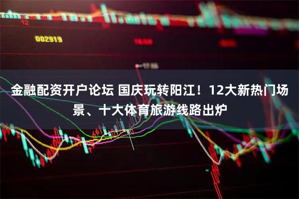 金融配资开户论坛 国庆玩转阳江！12大新热门场景、十大体育旅游线路出炉