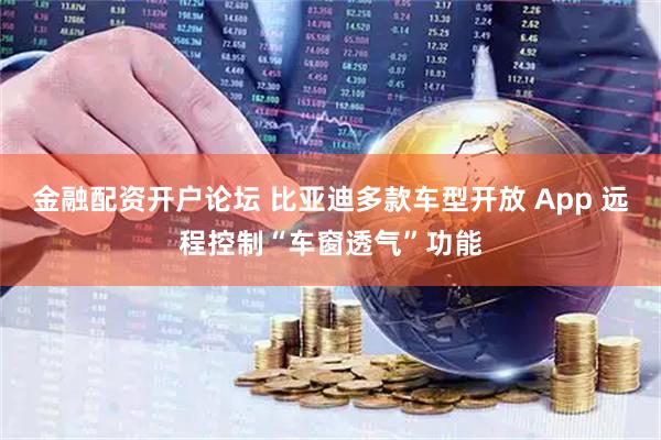 金融配资开户论坛 比亚迪多款车型开放 App 远程控制“车窗透气”功能