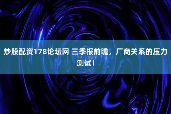 炒股配资178论坛网 三季报前瞻，厂商关系的压力测试！