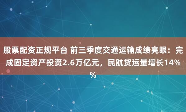 股票配资正规平台 前三季度交通运输成绩亮眼：完成固定资产投资2.6万亿元，民航货运量增长14%