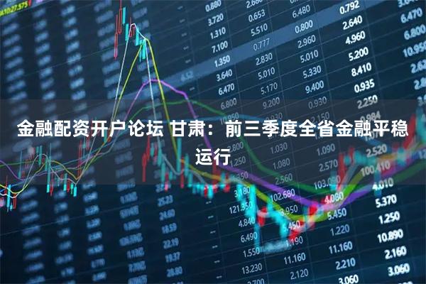 金融配资开户论坛 甘肃:前三季度全省金融平稳运行