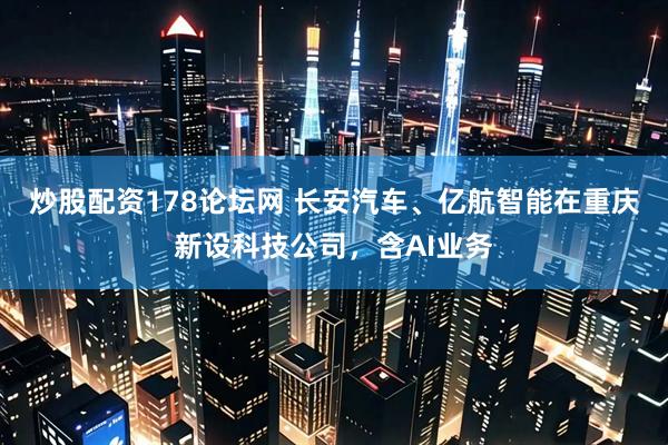 炒股配资178论坛网 长安汽车、亿航智能在重庆新设科技公司，含AI业务