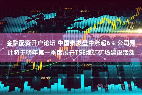 金融配资开户论坛 中国秦发盘中涨超6% 公司预计将于明年第一季度展开TSE煤矿矿场建设活动