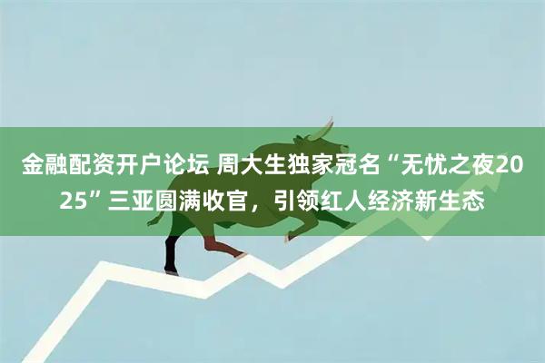 金融配资开户论坛 周大生独家冠名“无忧之夜2025”三亚圆满收官,引领红人经济新生态