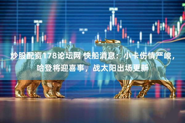 炒股配资178论坛网 快船消息:小卡伤情严峻,哈登将迎喜事,战太阳出场更新