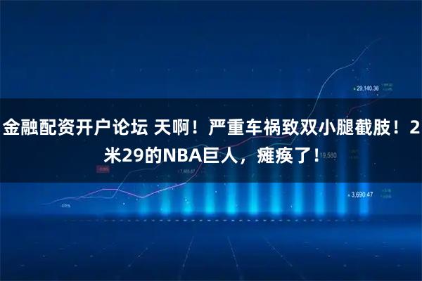 金融配资开户论坛 天啊!严重车祸致双小腿截肢!2米29的NBA巨人,瘫痪了!
