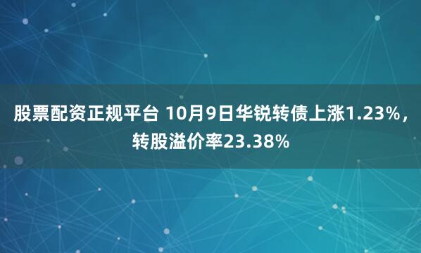 股票配资正规平台 10月9日华锐转债上涨1.23%,转股溢价率23.38%