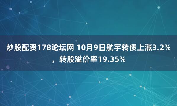 炒股配资178论坛网 10月9日航宇转债上涨3.2%,转股溢价率19.35%