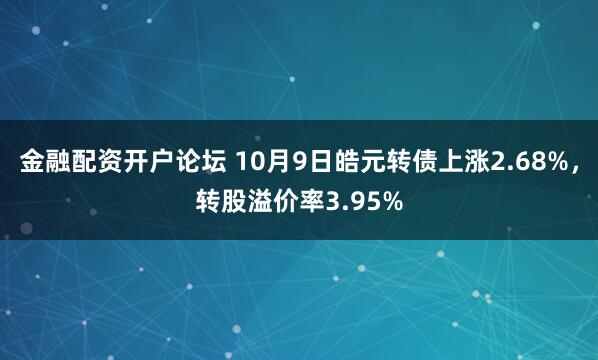 金融配资开户论坛 10月9日皓元转债上涨2.68%,转股溢价率3.95%