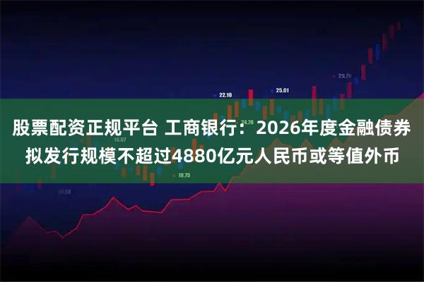 股票配资正规平台 工商银行：2026年度金融债券拟发行规模不超过4880亿元人民币或等值外币