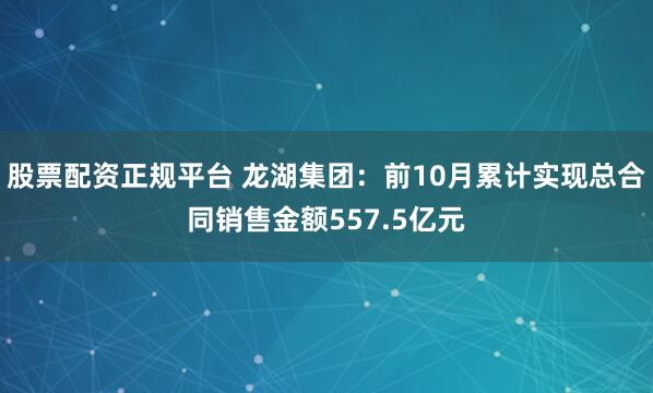 股票配资正规平台 龙湖集团：前10月累计实现总合同销售金额557.5亿元