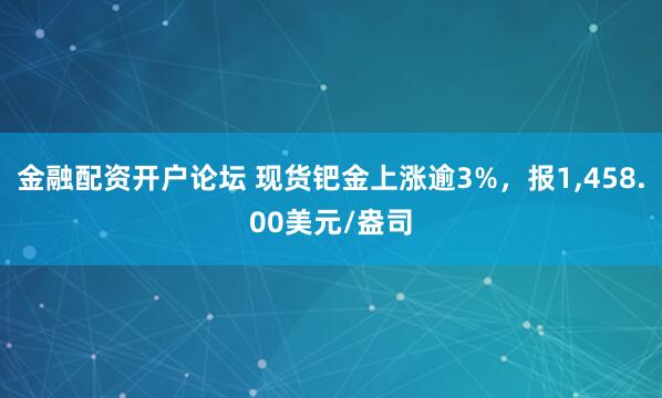 金融配资开户论坛 现货钯金上涨逾3%，报1,458.00美元/盎司
