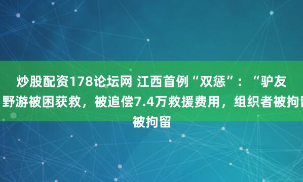 炒股配资178论坛网 江西首例“双惩”:“驴友”野游被困获救,被追偿7.4万救援费用,组织者被拘留
