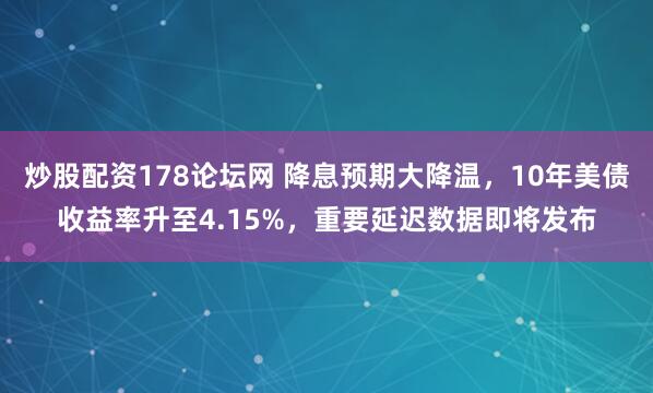 炒股配资178论坛网 降息预期大降温,10年美债收益率升至4.15%,重要延迟数据即将发布