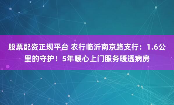 股票配资正规平台 农行临沂南京路支行：1.6公里的守护！5年暖心上门服务暖透病房