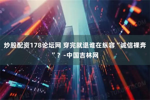 炒股配资178论坛网 穿完就退谁在纵容“诚信裸奔”?-中国吉林网