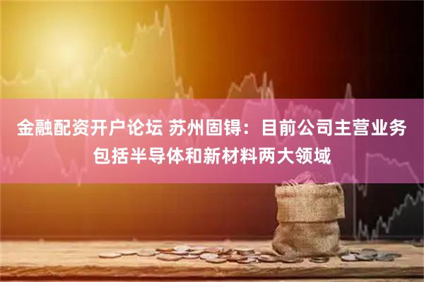 金融配资开户论坛 苏州固锝：目前公司主营业务包括半导体和新材料两大领域