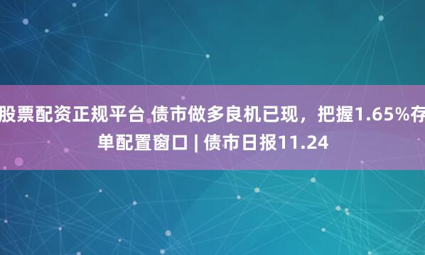 股票配资正规平台 债市做多良机已现，把握1.65%存单配置窗口 | 债市日报11.24