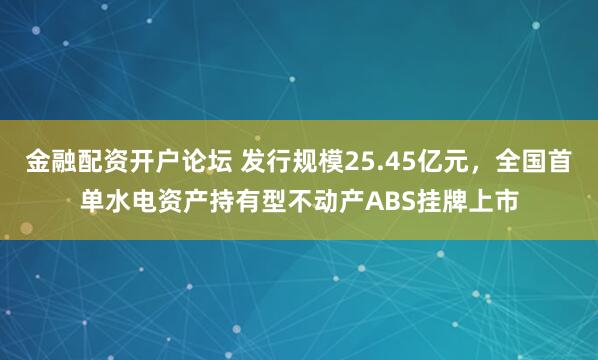 金融配资开户论坛 发行规模25.45亿元，全国首单水电资产持有型不动产ABS挂牌上市