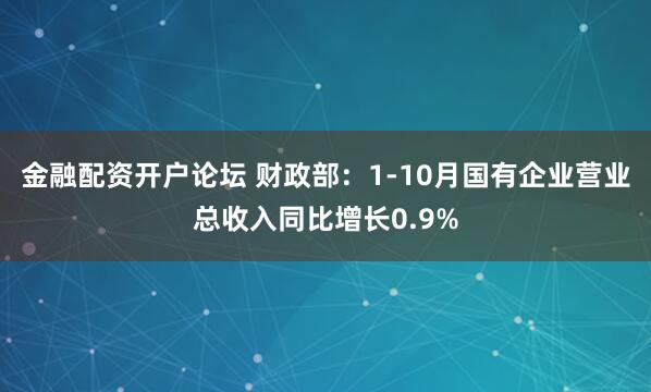 金融配资开户论坛 财政部：1-10月国有企业营业总收入同比增长0.9%