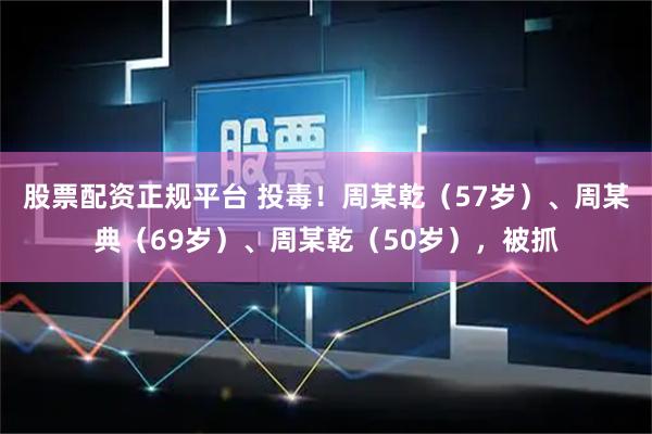 股票配资正规平台 投毒！周某乾（57岁）、周某典（69岁）、周某乾（50岁），被抓