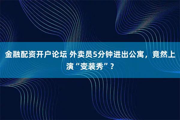 金融配资开户论坛 外卖员5分钟进出公寓，竟然上演“变装秀”？