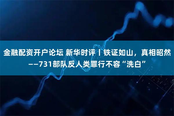 金融配资开户论坛 新华时评丨铁证如山，真相昭然——731部队反人类罪行不容“洗白”
