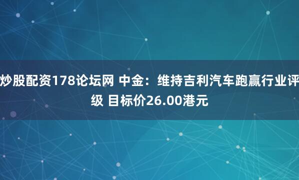 炒股配资178论坛网 中金:维持吉利汽车跑赢行业评级 目标价26.00港元
