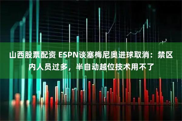 山西股票配资 ESPN谈塞梅尼奥进球取消：禁区内人员过多，半自动越位技术用不了