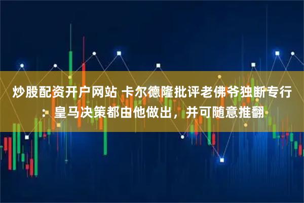 炒股配资开户网站 卡尔德隆批评老佛爷独断专行：皇马决策都由他做出，并可随意推翻