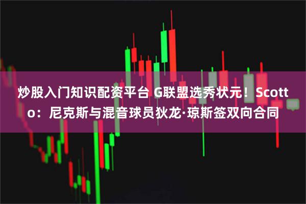 炒股入门知识配资平台 G联盟选秀状元！Scotto：尼克斯与混音球员狄龙·琼斯签双向合同