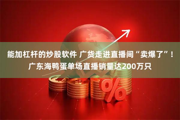能加杠杆的炒股软件 广货走进直播间“卖爆了”！广东海鸭蛋单场直播销量达200万只