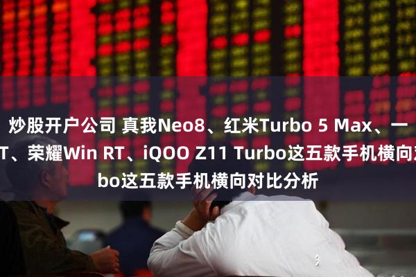炒股开户公司 真我Neo8、红米Turbo 5 Max、一加Ace 6T、荣耀Win RT、iQOO Z11 Turbo这五款手机横向对比分析