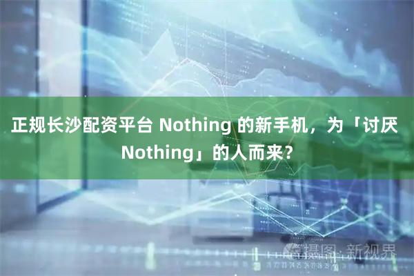 正规长沙配资平台 Nothing 的新手机，为「讨厌 Nothing」的人而来？
