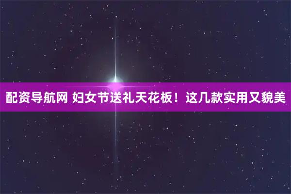 配资导航网 妇女节送礼天花板！这几款实用又貌美