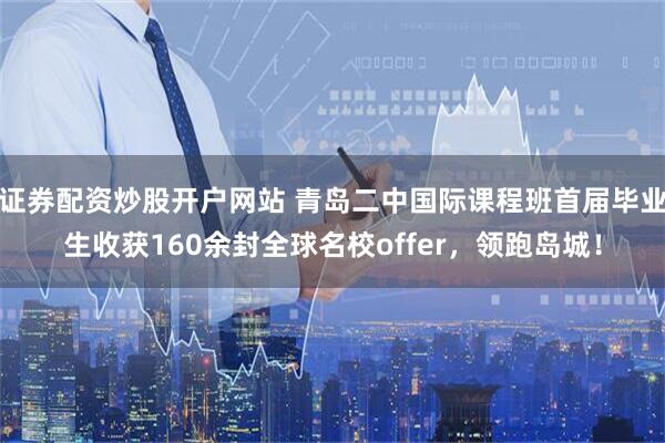 证券配资炒股开户网站 青岛二中国际课程班首届毕业生收获160余封全球名校offer，领跑岛城！