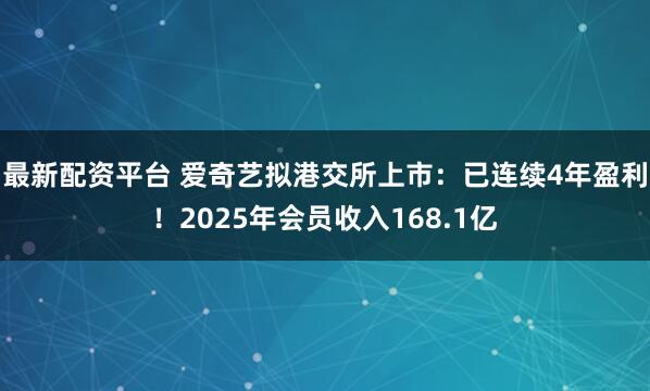 最新配资平台 爱奇艺拟港交所上市：已连续4年盈利！2025年会员收入168.1亿