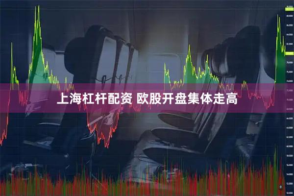 上海杠杆配资 欧股开盘集体走高
