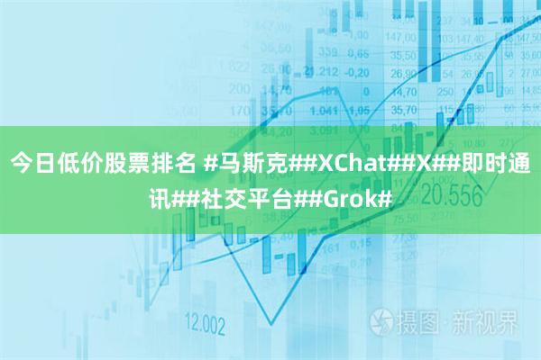 今日低价股票排名 #马斯克##XChat##X##即时通讯##社交平台##Grok#