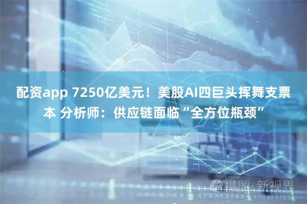 配资app 7250亿美元！美股AI四巨头挥舞支票本 分析师：供应链面临“全方位瓶颈”