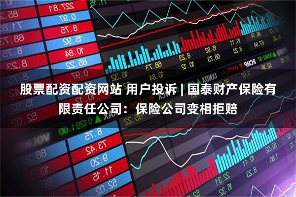 股票配资配资网站 用户投诉 | 国泰财产保险有限责任公司：保险公司变相拒赔