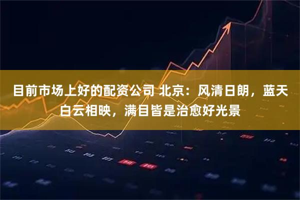 目前市场上好的配资公司 北京：风清日朗，蓝天白云相映，满目皆是治愈好光景