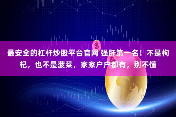 最安全的杠杆炒股平台官网 强肝第一名！不是枸杞，也不是菠菜，家家户户都有，别不懂